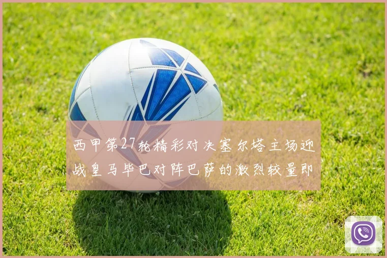 西甲第27轮精彩对决塞尔塔主场迎战皇马毕巴对阵巴萨的激烈较量即将上演