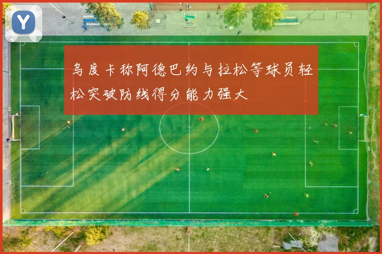 乌度卡称阿德巴约与拉松等球员轻松突破防线得分能力强大
