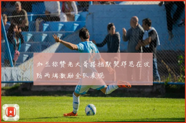 加兰称赞老大哥搭档默契邓恩在攻防两端激励全队表现