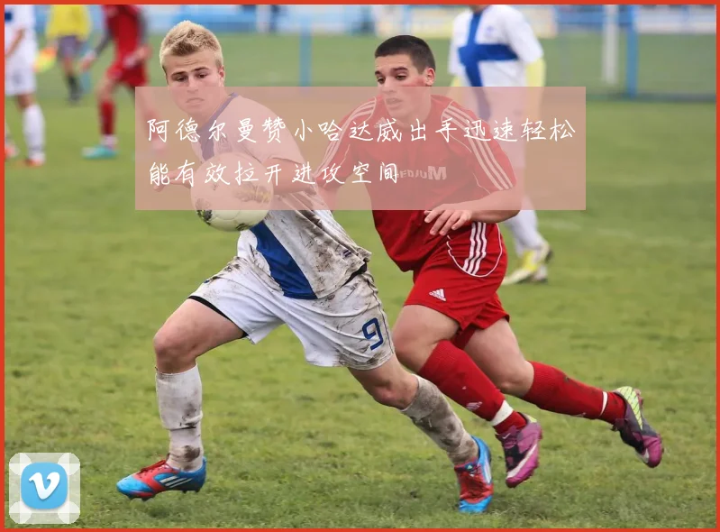 阿德尔曼赞小哈达威出手迅速轻松能有效拉开进攻空间