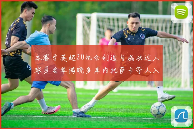 本赛季英超20机会创造与成功过人球员名单揭晓多库内托萨卡等人入选
