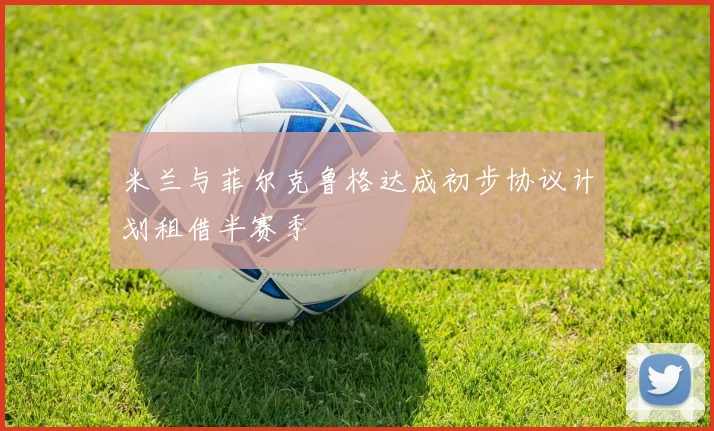 米兰与菲尔克鲁格达成初步协议计划租借半赛季