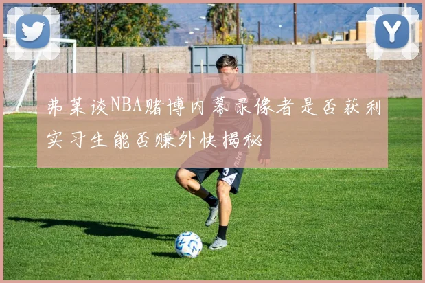 弗莱谈NBA赌博内幕录像者是否获利实习生能否赚外快揭秘