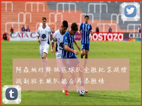 阿森纳对降级区球队全胜纪录延续战副班长狼队能否再添胜绩