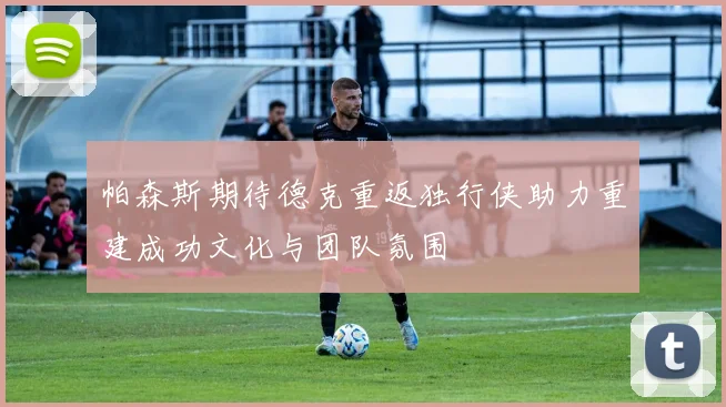 帕森斯期待德克重返独行侠助力重建成功文化与团队氛围