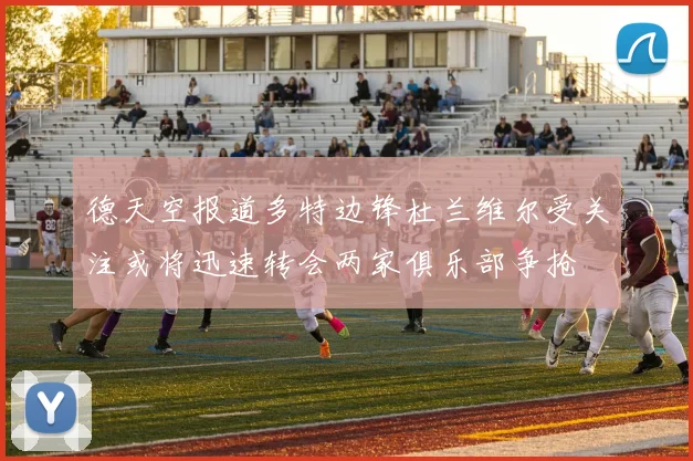 德天空报道多特边锋杜兰维尔受关注或将迅速转会两家俱乐部争抢