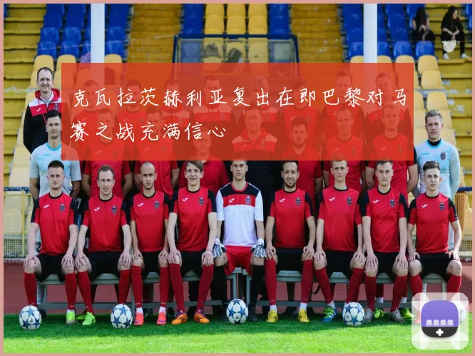 克瓦拉茨赫利亚复出在即巴黎对马赛之战充满信心