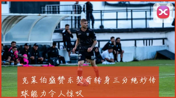克莱伯盛赞东契奇转身三分绝妙传球能力令人惊叹