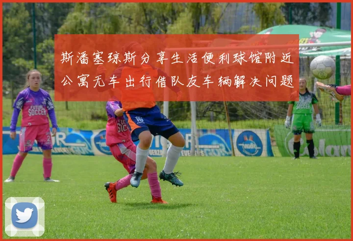 斯潘塞琼斯分享生活便利球馆附近公寓无车出行借队友车辆解决问题