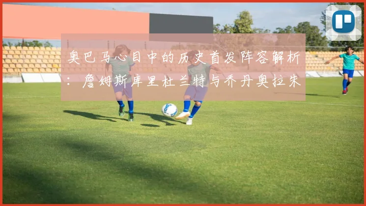 奥巴马心目中的历史首发阵容解析：詹姆斯库里杜兰特与乔丹奥拉朱旺的传奇组合
