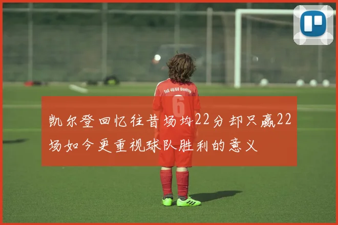 凯尔登回忆往昔场均22分却只赢22场如今更重视球队胜利的意义