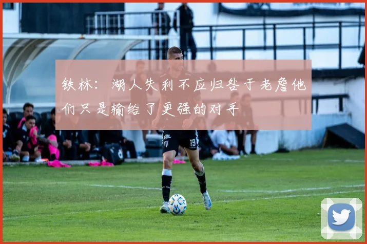铁林：湖人失利不应归咎于老詹他们只是输给了更强的对手