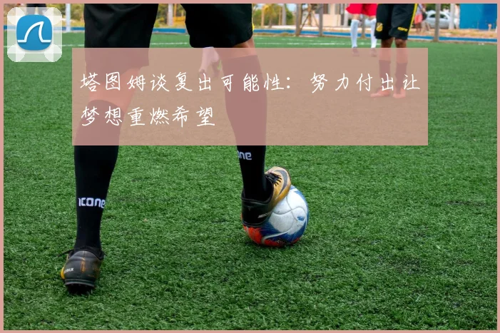 塔图姆谈复出可能性：努力付出让梦想重燃希望