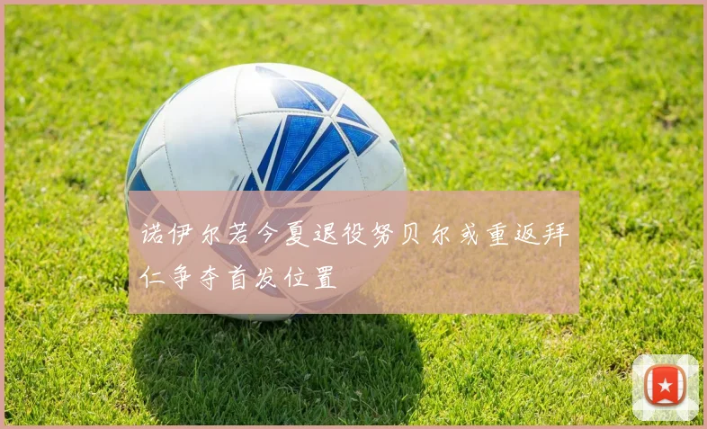 诺伊尔若今夏退役努贝尔或重返拜仁争夺首发位置