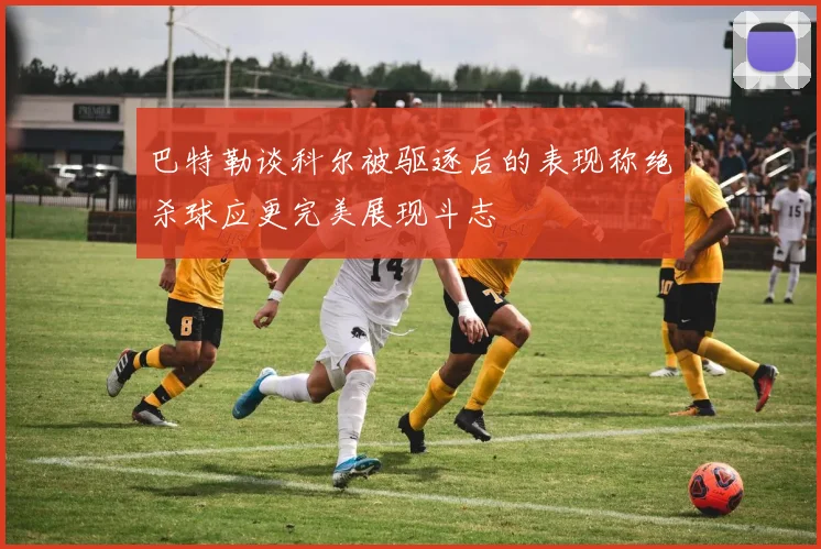 巴特勒谈科尔被驱逐后的表现称绝杀球应更完美展现斗志