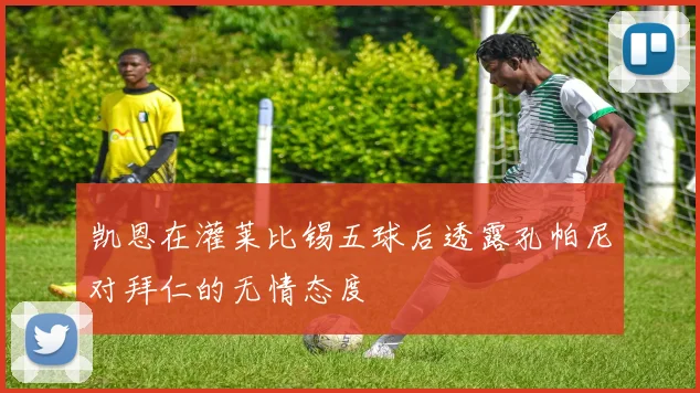 凯恩在灌莱比锡五球后透露孔帕尼对拜仁的无情态度