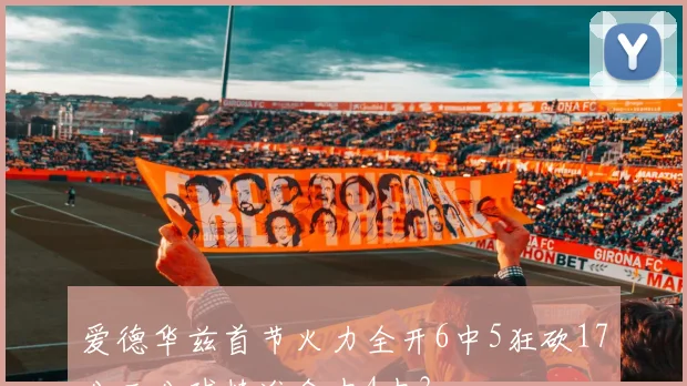 爱德华兹首节火力全开6中5狂砍17分三分球精准命中4中3