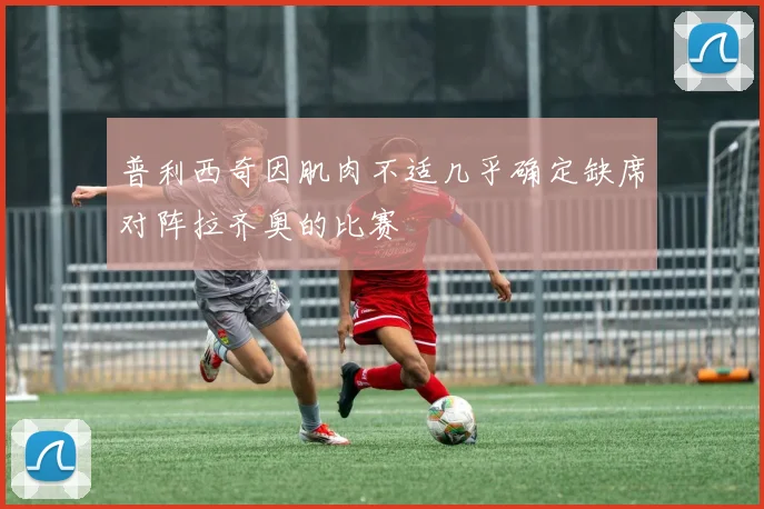 普利西奇因肌肉不适几乎确定缺席对阵拉齐奥的比赛
