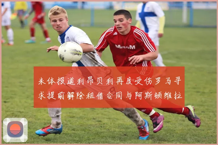 米体报道利昂贝利再度受伤罗马寻求提前解除租借合同与阿斯顿维拉接洽