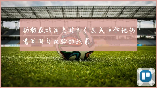 杨瀚森的高光时刻引发关注但他仍需时间与经验的积累