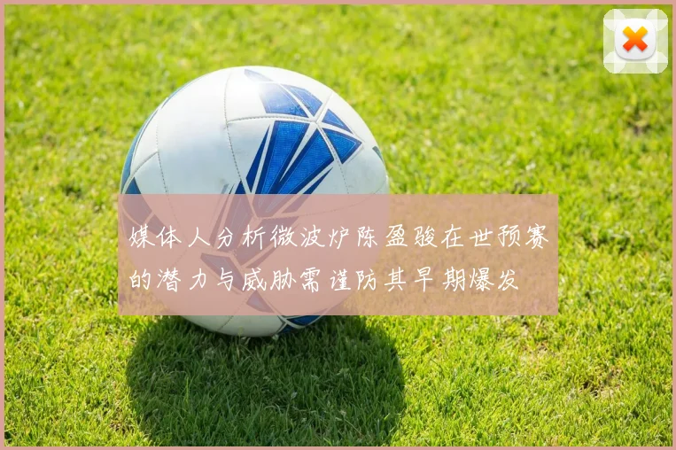 媒体人分析微波炉陈盈骏在世预赛的潜力与威胁需谨防其早期爆发
