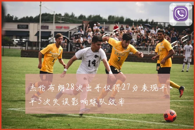 杰伦布朗28次出手仅得27分表现平平5次失误影响球队效率