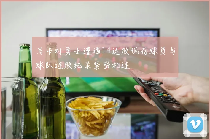 马卡对勇士遭遇14连败现存球员与球队连败纪录紧密相连
