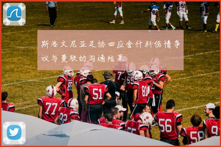 斯洛文尼亚足协回应舍什科伤情争议与曼联的沟通结果