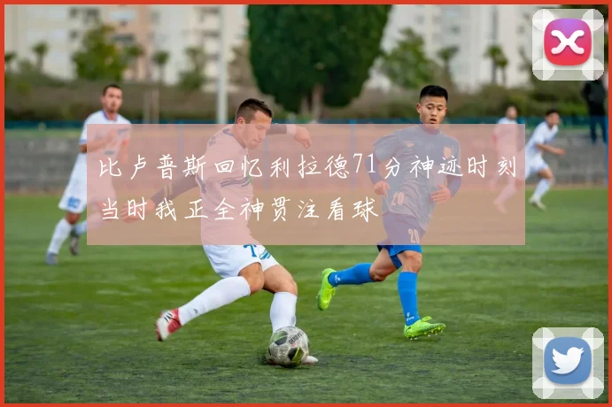 比卢普斯回忆利拉德71分神迹时刻当时我正全神贯注看球