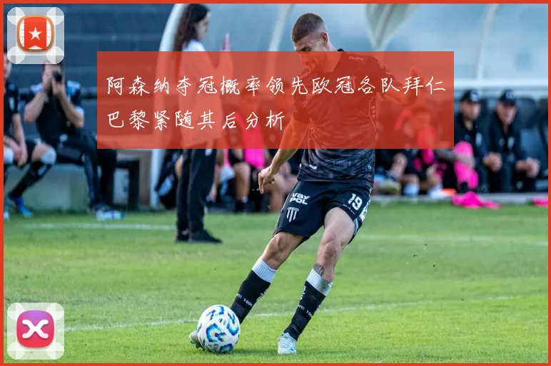 阿森纳夺冠概率领先欧冠各队拜仁巴黎紧随其后分析