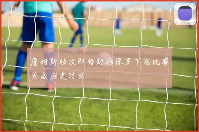 詹姆斯助攻即将超越保罗下场比赛或成历史时刻