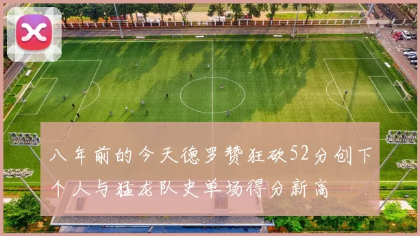 八年前的今天德罗赞狂砍52分创下个人与猛龙队史单场得分新高