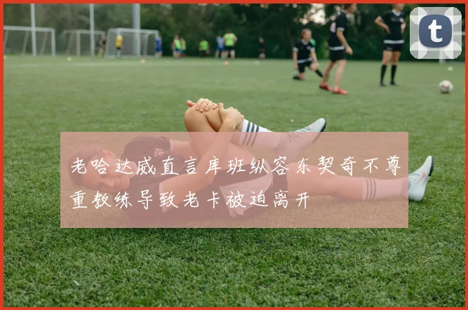 老哈达威直言库班纵容东契奇不尊重教练导致老卡被迫离开