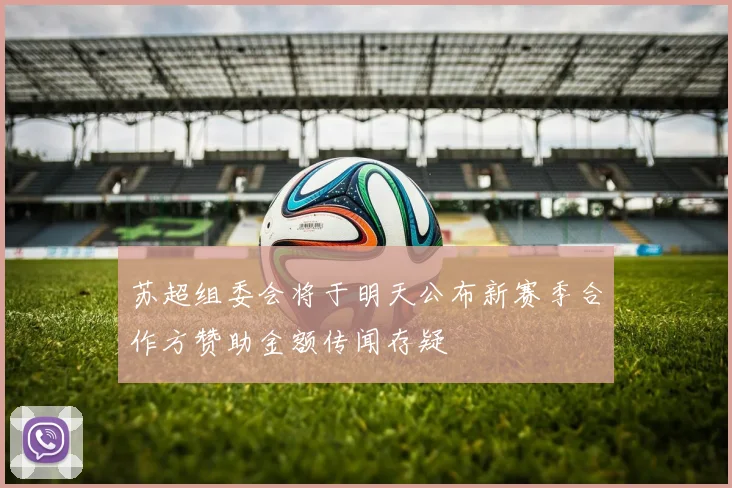苏超组委会将于明天公布新赛季合作方赞助金额传闻存疑