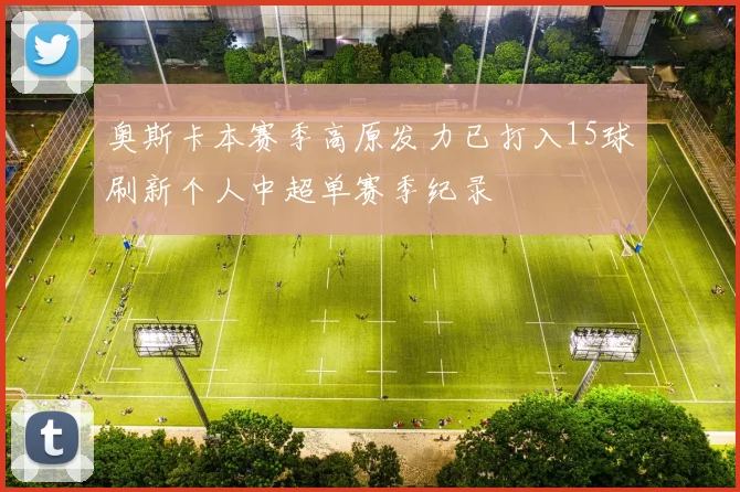 奥斯卡本赛季高原发力已打入15球刷新个人中超单赛季纪录