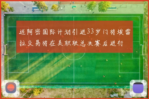 迈阿密国际计划引进33岁门将埃雷拉交易将在美职联总决赛后进行