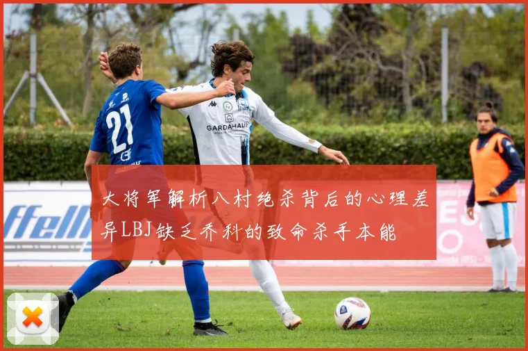 大将军解析八村绝杀背后的心理差异LBJ缺乏乔科的致命杀手本能