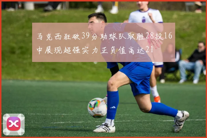 马克西狂砍39分助球队取胜28投16中展现超强实力正负值高达21