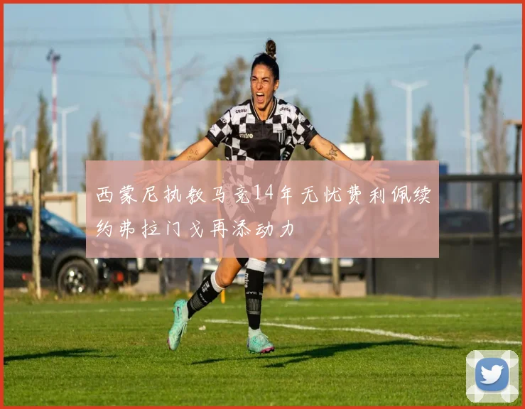 西蒙尼执教马竞14年无忧费利佩续约弗拉门戈再添动力