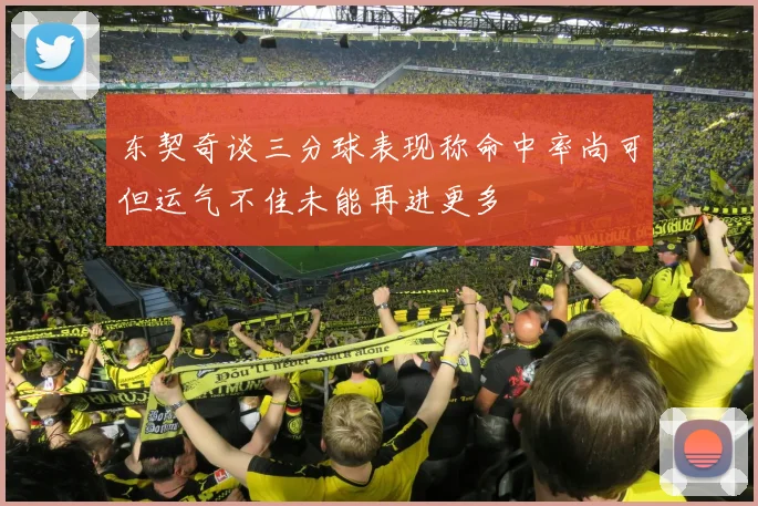 东契奇谈三分球表现称命中率尚可但运气不佳未能再进更多