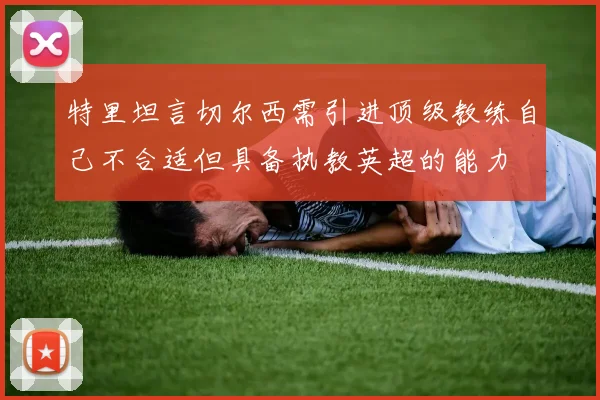 特里坦言切尔西需引进顶级教练自己不合适但具备执教英超的能力
