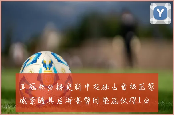 亚冠积分榜更新申花独占晋级区蓉城紧随其后海港暂时垫底仅得1分