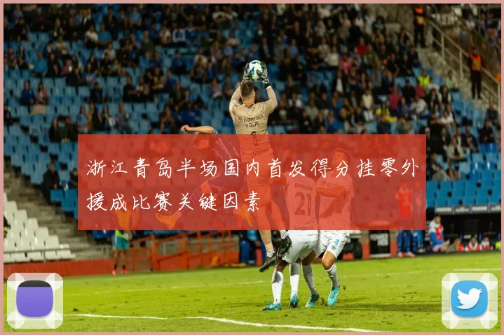 浙江青岛半场国内首发得分挂零外援成比赛关键因素