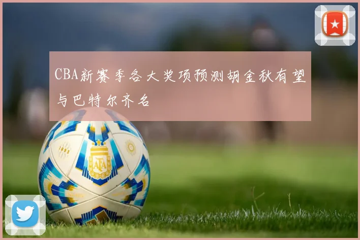 CBA新赛季各大奖项预测胡金秋有望与巴特尔齐名