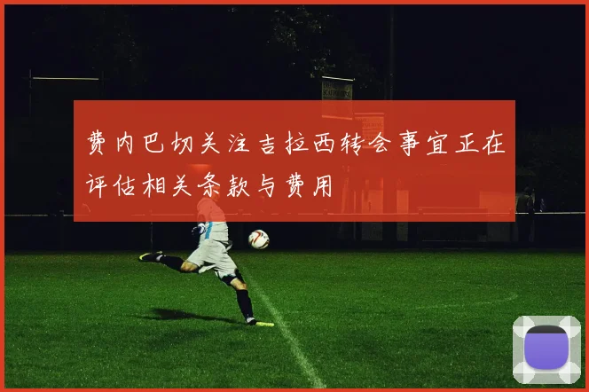 费内巴切关注吉拉西转会事宜正在评估相关条款与费用