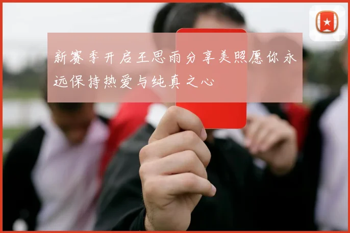 新赛季开启王思雨分享美照愿你永远保持热爱与纯真之心