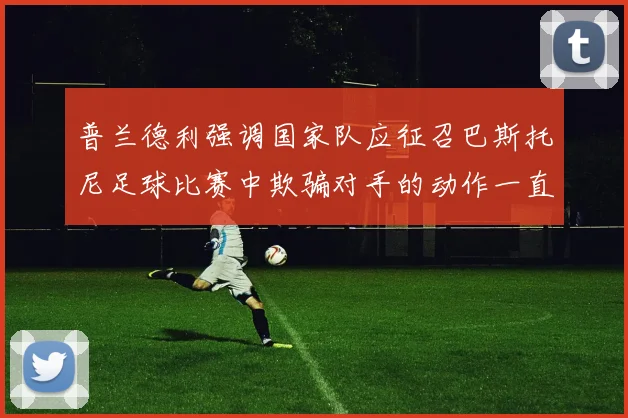 普兰德利强调国家队应征召巴斯托尼足球比赛中欺骗对手的动作一直存在