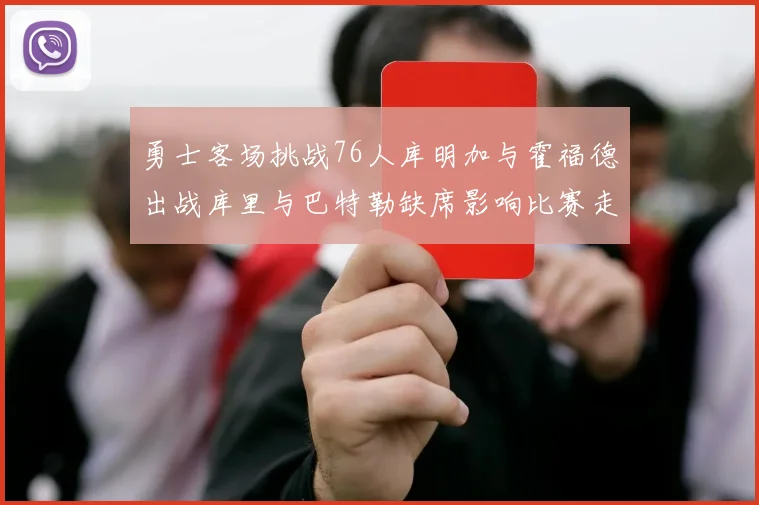 勇士客场挑战76人库明加与霍福德出战库里与巴特勒缺席影响比赛走势