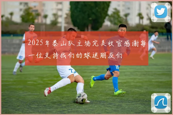 2025年泰山队主场完美收官感谢每一位支持我们的球迷朋友们