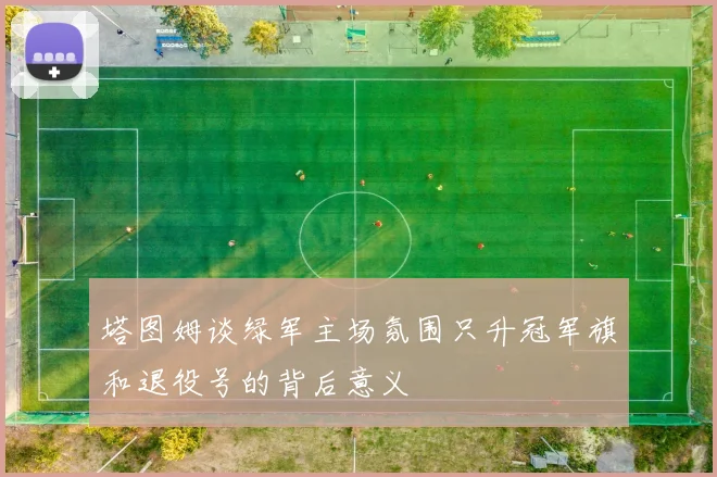 塔图姆谈绿军主场氛围只升冠军旗和退役号的背后意义